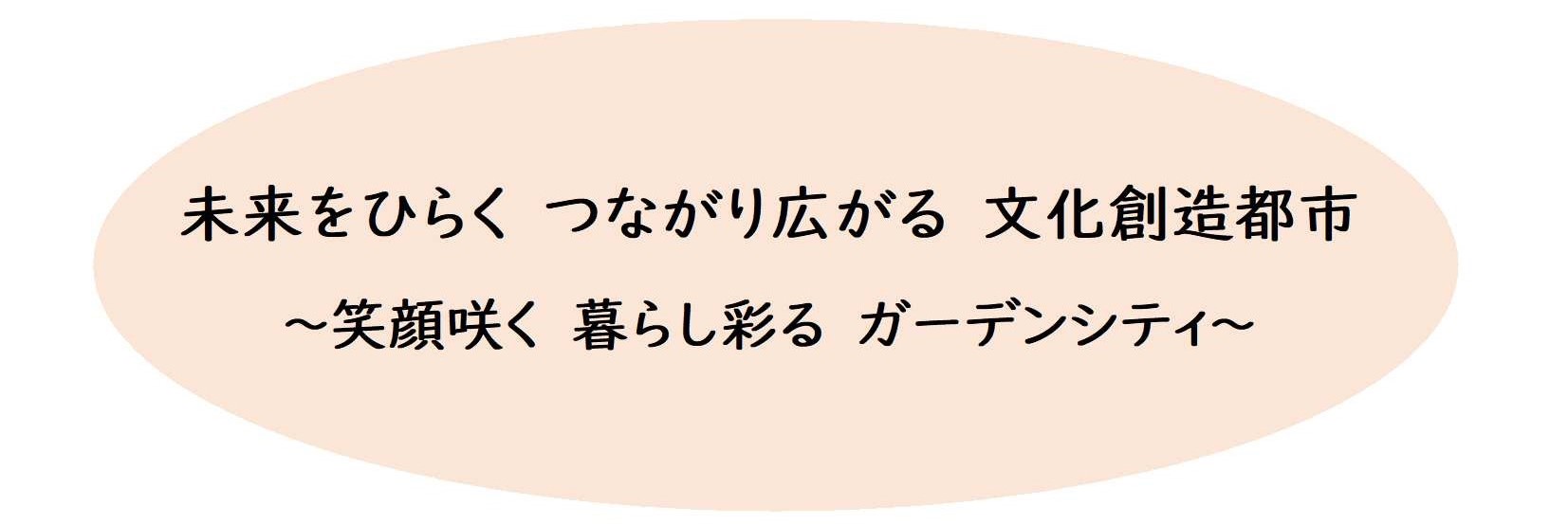 未来をひらくつながり広がる文化創造都市 ~笑顔咲く暮らし彩るガーデンシティ~